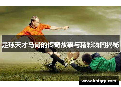 足球天才马哥的传奇故事与精彩瞬间揭秘