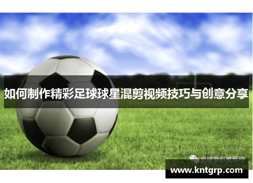 如何制作精彩足球球星混剪视频技巧与创意分享