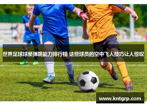 世界足球球星弹跳能力排行榜 这些球员的空中飞人技巧让人惊叹