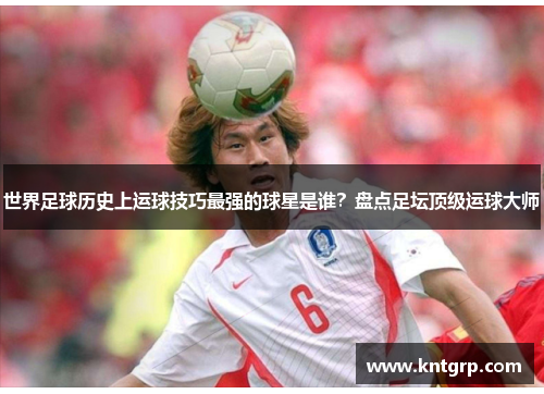 世界足球历史上运球技巧最强的球星是谁？盘点足坛顶级运球大师