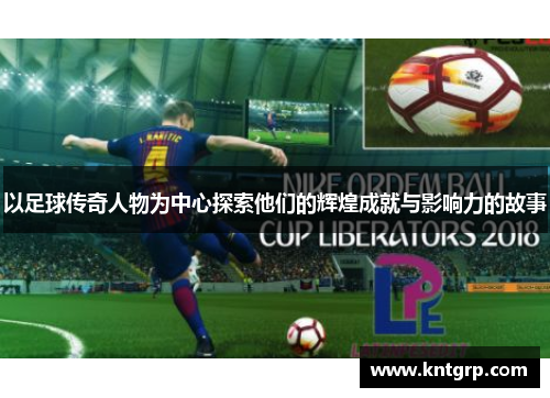 以足球传奇人物为中心探索他们的辉煌成就与影响力的故事
