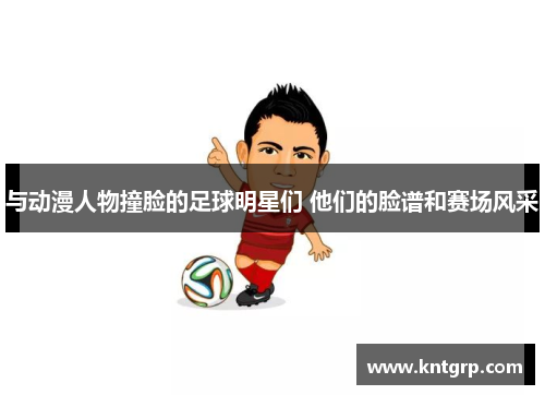 与动漫人物撞脸的足球明星们 他们的脸谱和赛场风采