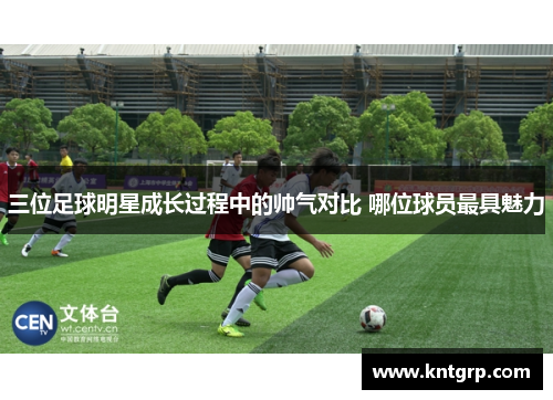 三位足球明星成长过程中的帅气对比 哪位球员最具魅力