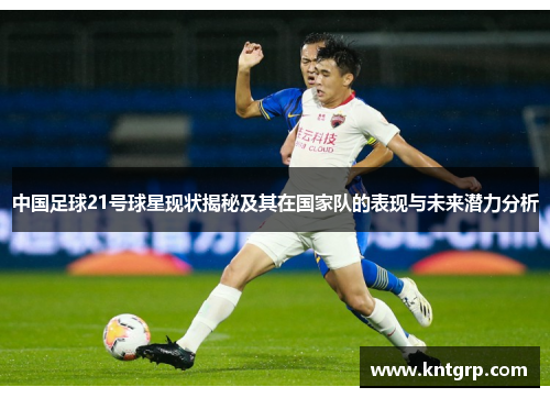 中国足球21号球星现状揭秘及其在国家队的表现与未来潜力分析