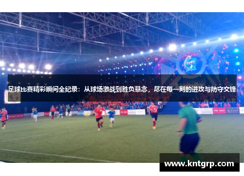 足球比赛精彩瞬间全纪录：从球场激战到胜负悬念，尽在每一刻的进攻与防守交锋
