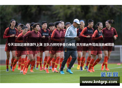 今天深圳足球赛激烈上演 主队力拼对手奋力争胜 各方球迷热情高涨助威现场