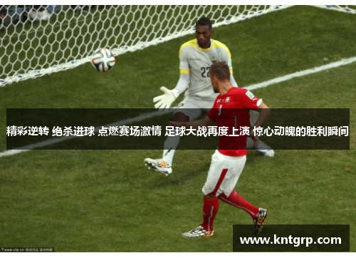 精彩逆转 绝杀进球 点燃赛场激情 足球大战再度上演 惊心动魄的胜利瞬间