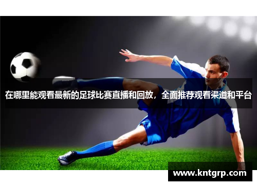 在哪里能观看最新的足球比赛直播和回放，全面推荐观看渠道和平台