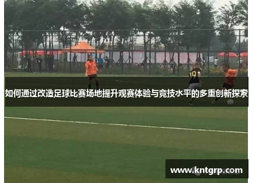 如何通过改造足球比赛场地提升观赛体验与竞技水平的多重创新探索