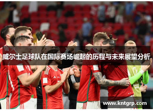 威尔士足球队在国际赛场崛起的历程与未来展望分析