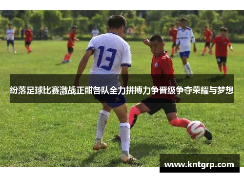 纷落足球比赛激战正酣各队全力拼搏力争晋级争夺荣耀与梦想