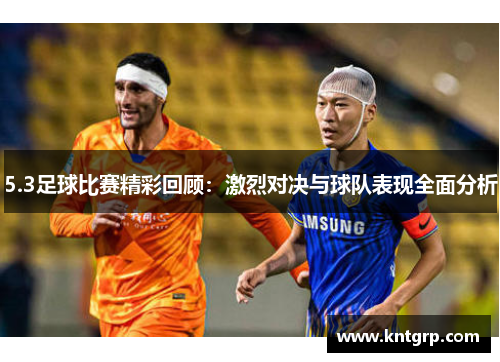 5.3足球比赛精彩回顾：激烈对决与球队表现全面分析